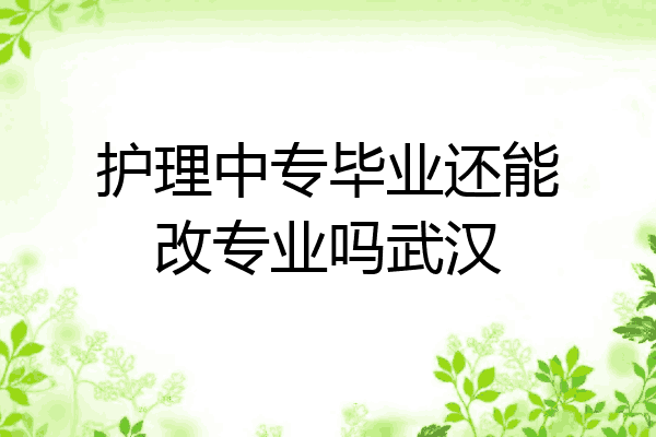 护理中专毕业还能改专业吗武汉