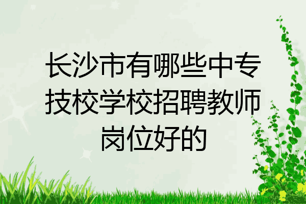 长沙市有哪些中专技校学校招聘教师岗位好的
