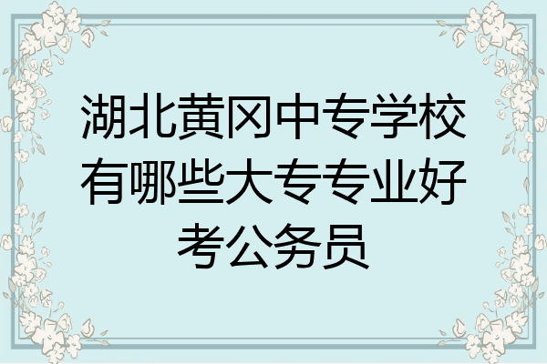 湖北黄冈中专学校有哪些大专专业好考公务员