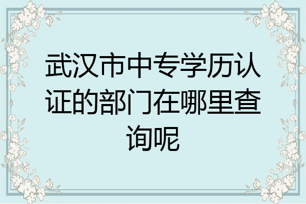 武汉市中专学历认证的部门在哪里查询呢