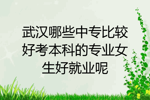 武汉哪些中专比较好考本科的专业女生好就业呢