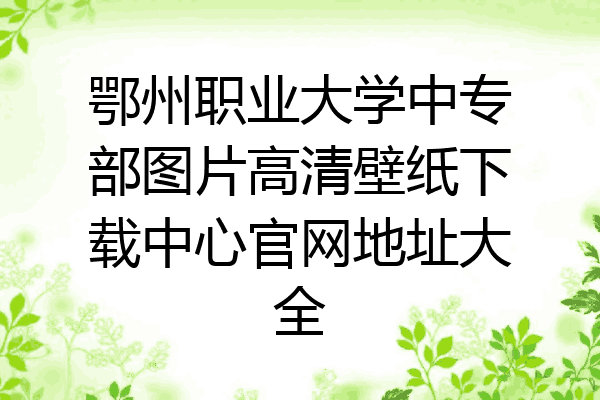 鄂州职业大学中专部图片高清壁纸下载中心官网地址大全
