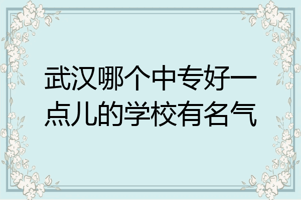 武汉哪个中专好一点儿的学校有名气