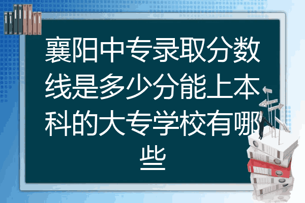 襄阳中专录取分数线是多少分能上本科的大专学校有哪些