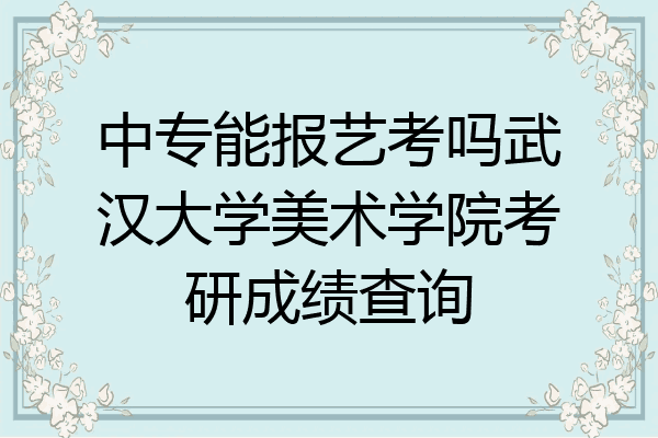 中专能报艺考吗武汉大学美术学院考研成绩查询