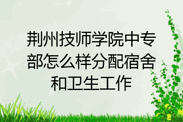 荆州技师学院中专部怎么样分配宿舍和卫生工作