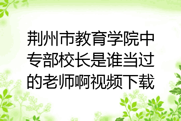 荆州市教育学院中专部校长是谁当过的老师啊视频下载