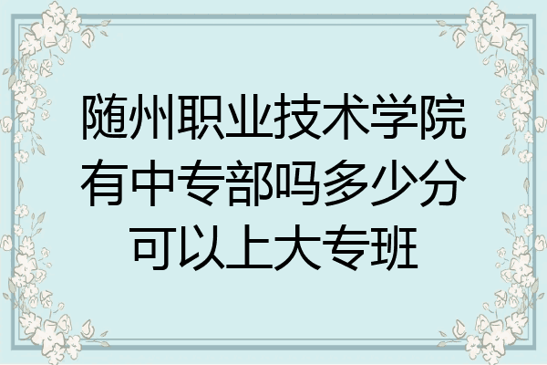 随州职业技术学院有中专部吗多少分可以上大专班