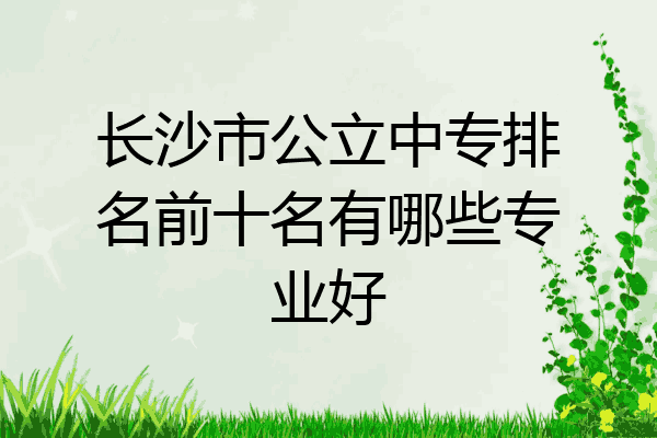 长沙市公立中专排名前十名有哪些专业好