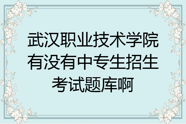 武汉职业技术学院有没有中专生招生考试题库啊