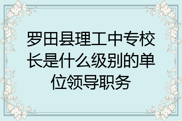 罗田县理工中专校长是什么级别的单位领导职务