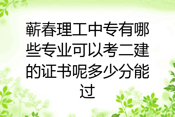 蕲春理工中专有哪些专业可以考二建的证书呢多少分能过