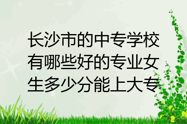 长沙市的中专学校有哪些好的专业女生多少分能上大专