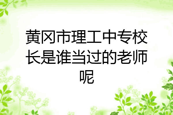 黄冈市理工中专校长是谁当过的老师呢