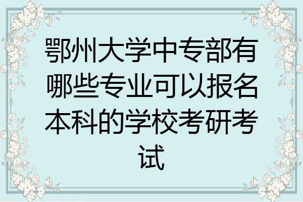 鄂州大学中专部有哪些专业可以报名本科的学校考研考试