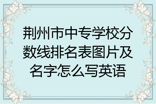 荆州市中专学校分数线排名表图片及名字怎么写英语