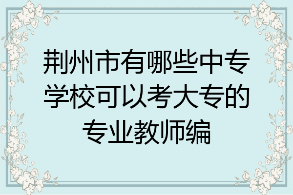 荆州市有哪些中专学校可以考大专的专业教师编