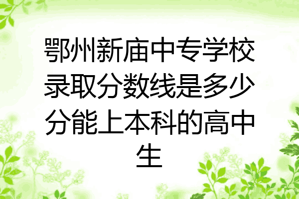 鄂州新庙中专学校录取分数线是多少分能上本科的高中生