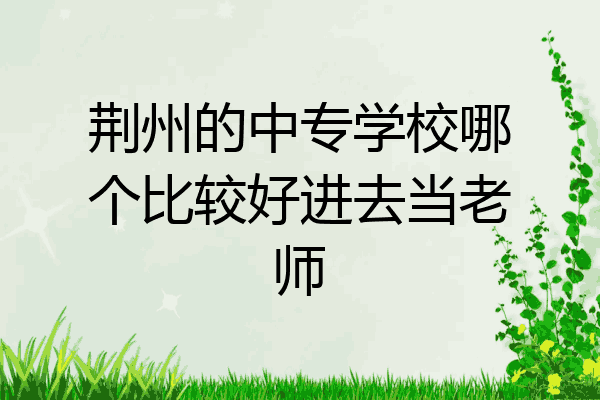荆州的中专学校哪个比较好进去当老师