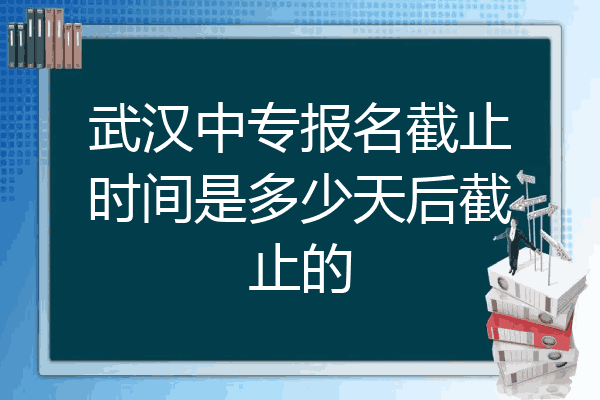 武汉中专报名截止时间是多少天后截止的
