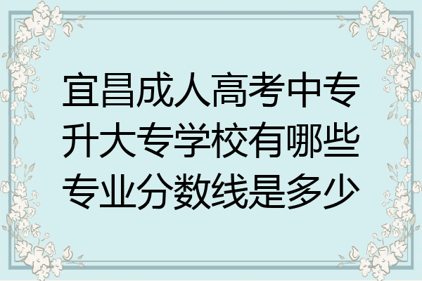 宜昌成人高考中专升大专学校有哪些专业分数线是多少