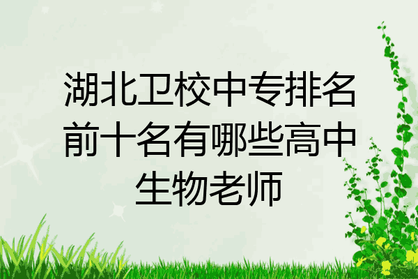 湖北卫校中专排名前十名有哪些高中生物老师