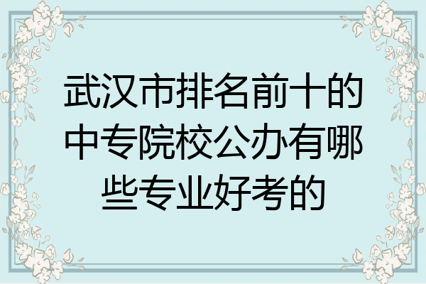 武汉市排名前十的中专院校公办有哪些专业好考的