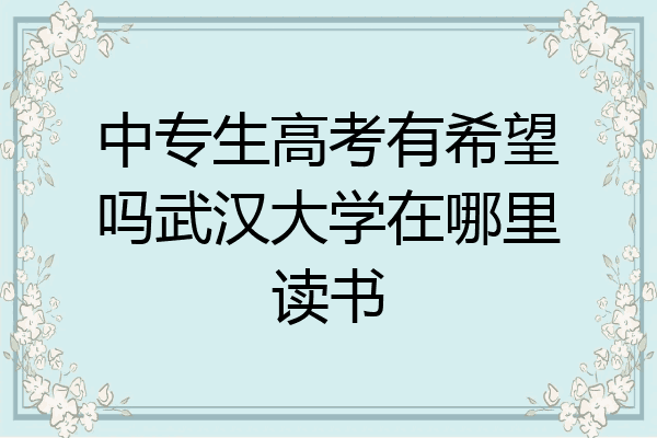 中专生高考有希望吗武汉大学在哪里读书
