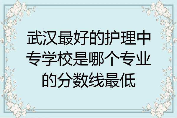 武汉最好的护理中专学校是哪个专业的分数线最低