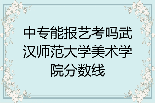 中专能报艺考吗武汉师范大学美术学院分数线