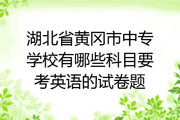 湖北省黄冈市中专学校有哪些科目要考英语的试卷题