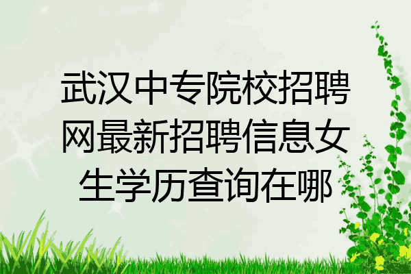 武汉中专院校招聘网最新招聘信息女生学历查询在哪