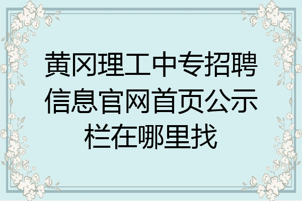 黄冈理工中专招聘信息官网首页公示栏在哪里找