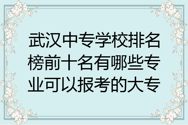 武汉中专学校排名榜前十名有哪些专业可以报考的大专
