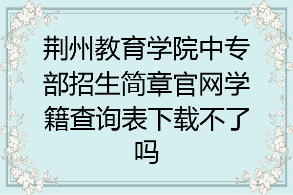 荆州教育学院中专部招生简章官网学籍查询表下载不了吗