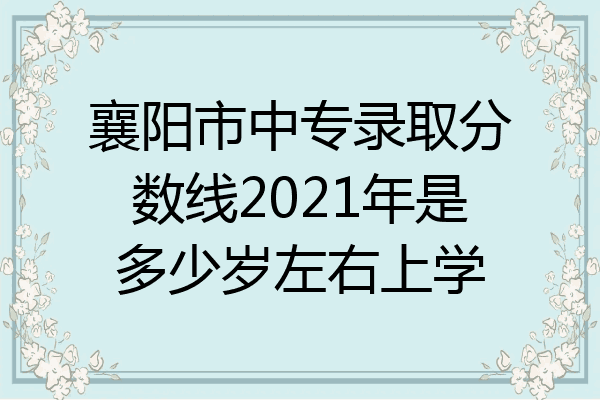 襄阳市中专录取分数线2021年是多少岁左右上学