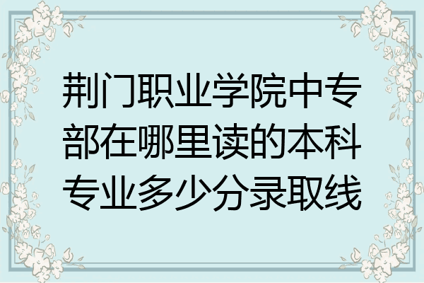 荆门职业学院中专部在哪里读的本科专业多少分录取线