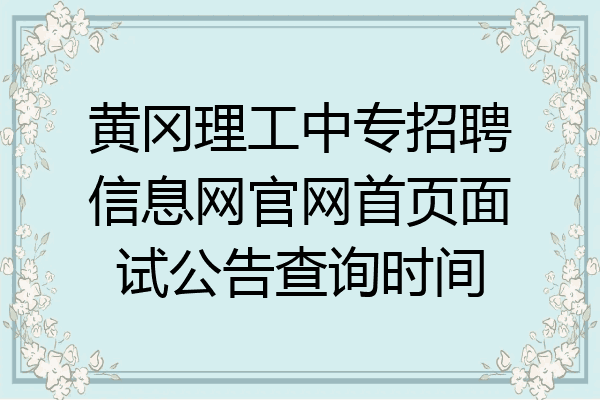 黄冈理工中专招聘信息网官网首页面试公告查询时间