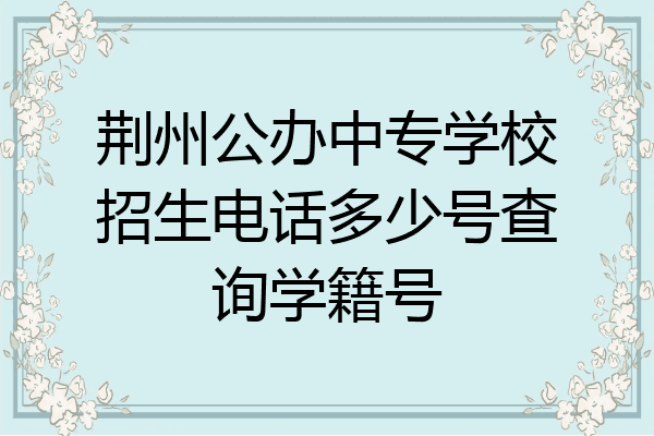 荆州公办中专学校招生电话多少号查询学籍号