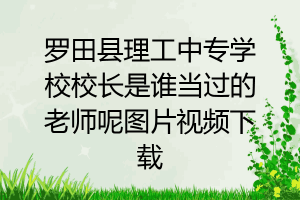 罗田县理工中专学校校长是谁当过的老师呢图片视频下载