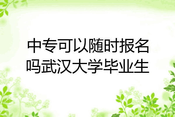 中专可以随时报名吗武汉大学毕业生