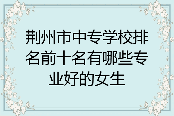 荆州市中专学校排名前十名有哪些专业好的女生