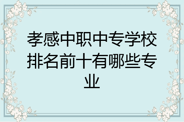 孝感中职中专学校排名前十有哪些专业