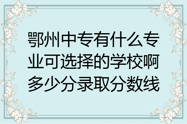 鄂州中专有什么专业可选择的学校啊多少分录取分数线