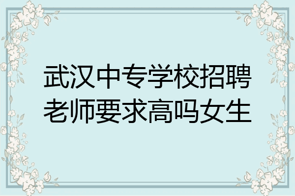 武汉中专学校招聘老师要求高吗女生