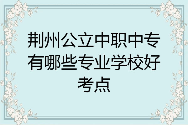 荆州公立中职中专有哪些专业学校好考点