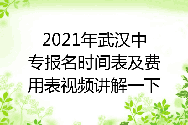 2021年武汉中专报名时间表及费用表视频讲解一下
