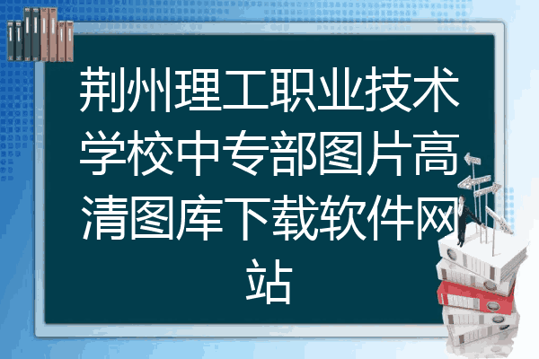 荆州理工职业技术学校中专部图片高清图库下载软件网站