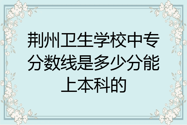 荆州卫生学校中专分数线是多少分能上本科的