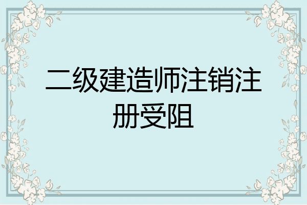 二级建造师注销注册受阻